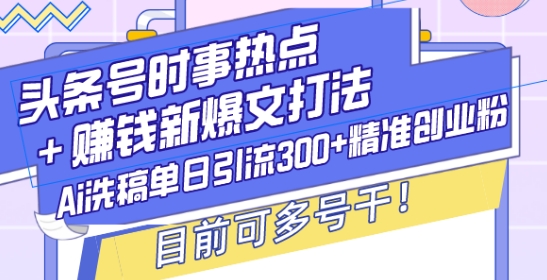 头条号时事热点+赚钱新爆文打法，Ai洗稿单日引流300+精准创业粉，目前可多号干【揭秘】-轻创网