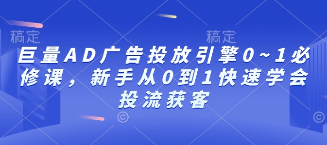 巨量AD广告投放引擎0~1必修课，新手从0到1快速学会投流获客-轻创网