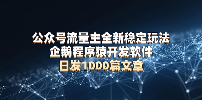 公众号流量主全新稳定玩法 企鹅程序猿开发软件 日发1000篇文章 无需AI改写-轻创网