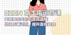 OZON 本土店运营课，掌握商品走价与选品逻辑，优化店铺运营，提升变现能力-轻创网
