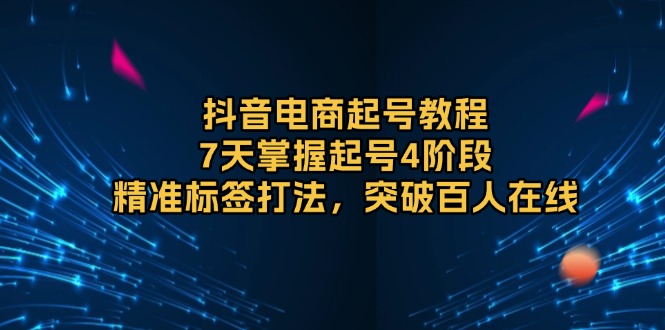 抖音电商起号教程，7天掌握起号4阶段，精准标签打法，突破百人在线-轻创网