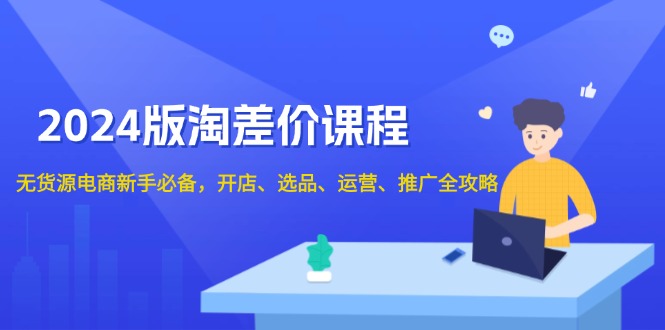 2024版淘差价课程，无货源电商新手必备，开店、选品、运营、推广全攻略-轻创网