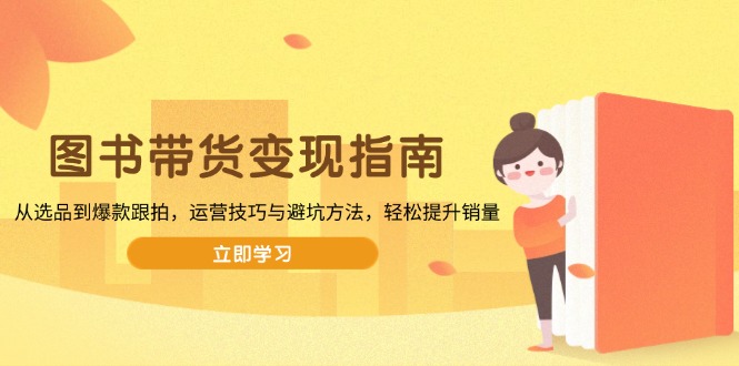 图书带货变现指南，从选品到爆款跟拍，运营技巧与避坑方法，轻松提升销量-轻创网