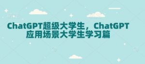 ChatGPT超级大学生，ChatGPT 应用场景大学生学习篇-轻创网