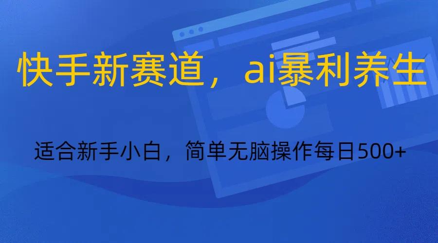 快手新赛道，ai暴利养生，0基础的小白也可以操作轻松日入500+-轻创网