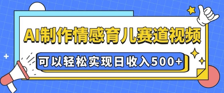 AI 制作情感育儿赛道视频，可以轻松实现日收入5张【揭秘】-轻创网
