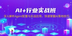 AI+行业实战班，深入解析Agent配置与实战应用，快速掌握AI落地技巧-轻创网