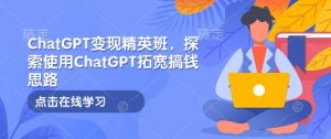 ChatGPT变现精英班，探索使用ChatGPT拓宽搞钱思路-轻创网