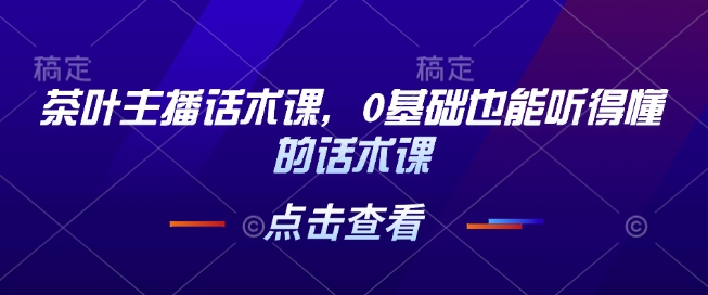 茶叶主播话术课，0基础也能听得懂的话术课-轻创网