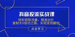 抖音投流实战课，轻松获取流量，精准出价，复制大V成功之路，实现变现翻倍-轻创网
