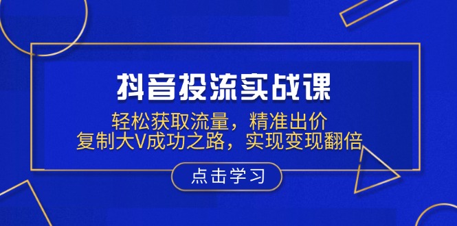 抖音投流实战课，轻松获取流量，精准出价，复制大V成功之路，实现变现翻倍-轻创网