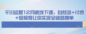千川运营12月底线下课，自然流+付费+短视频让你实现全链路爆单-轻创网