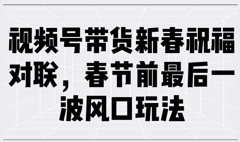 视频号带货新春祝福对联，春节前最后一波风口玩法-轻创网