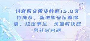 抖音图文带货教程15.0交付体系，新增账号运营锦囊、稳出单进、快速解决账号针对问题-轻创网