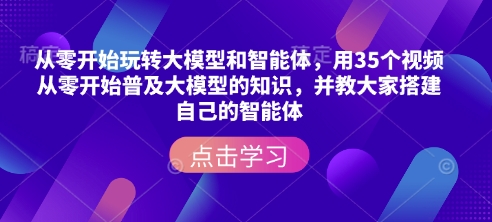 从零开始玩转大模型和智能体，​用35个视频从零开始普及大模型的知识，并教大家搭建自己的智能体-轻创网