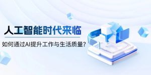 人工智能时代来临，如何通过AI提升工作与生活质量？-轻创网