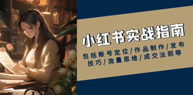 小红书实战指南，包括账号定位/作品制作/发布技巧/流量思维/成交法则等-轻创网