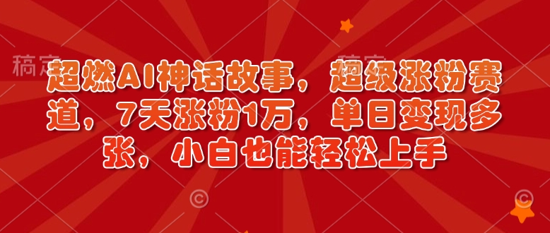 超燃AI神话故事，超级涨粉赛道，7天涨粉1万，单日变现多张，小白也能轻松上手(附详细教程)-轻创网