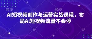 AI短视频创作与运营实战课程，布局Al短视频流量不会停-轻创网