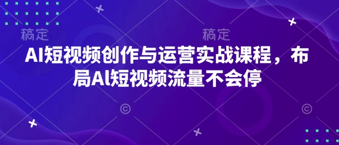 AI短视频创作与运营实战课程，布局Al短视频流量不会停-轻创网