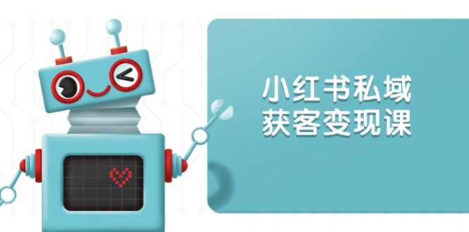 小红书私域获客变现：账号设置/内容创作/规则解读/投放策略/获客技巧等-轻创网