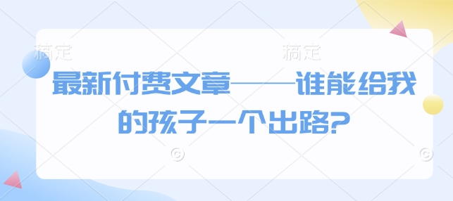 最新付费文章——谁能给我的孩子一个出路?-轻创网