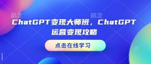 ChatGPT变现大师班，ChatGPT运营变现攻略-轻创网