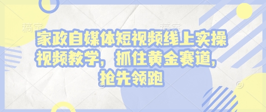 家政自媒体短视频线上实操视频教学，抓住黄金赛道，抢先领跑!-轻创网