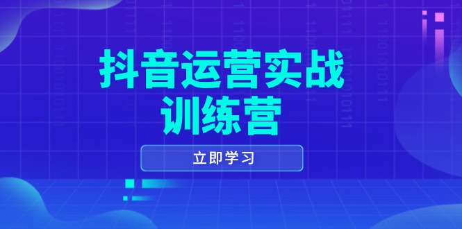 抖音运营实战训练营，0-1打造短视频爆款，涵盖拍摄剪辑、运营推广等全过程-轻创网