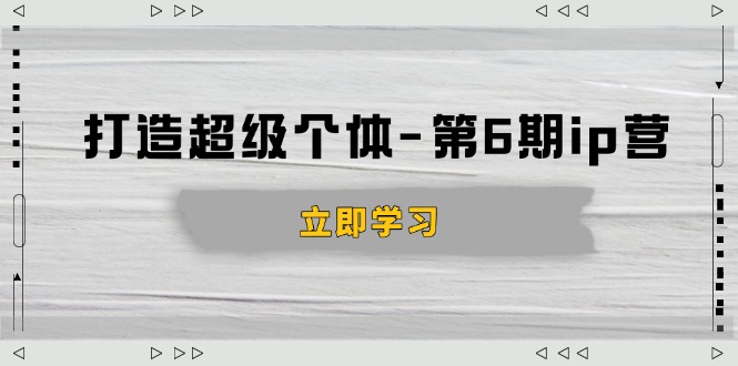 打造 超级个体-第6期ip营：商业认知,产品设计,成交演练,解决知识变现难题-轻创网