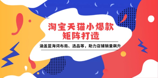 淘宝天猫小爆款矩阵打造：涵盖蓝海词布局、选品等，助力店铺销量飙升-轻创网