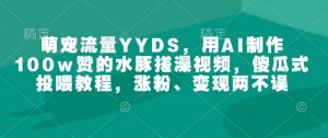 萌宠流量YYDS，用AI制作100w赞的水豚搓澡视频，傻瓜式投喂教程，涨粉、变现两不误-轻创网