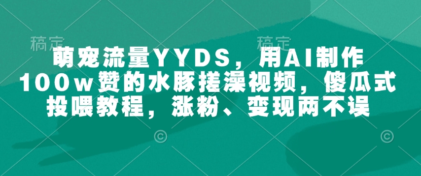 萌宠流量YYDS，用AI制作100w赞的水豚搓澡视频，傻瓜式投喂教程，涨粉、变现两不误-轻创网