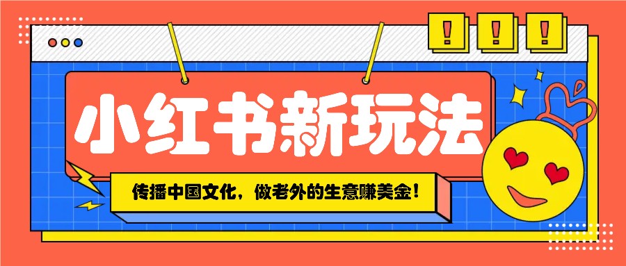 小红书流量新玩法，传播中国传统文化的同时，做老外的生意赚美金！-轻创网
