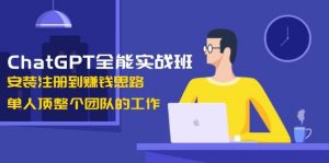 ChatGPT全能实战班，安装注册到赚钱思路，单人顶整个团队的工作-轻创网