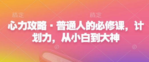 心力攻略·普通人的必修课，计划力，从小白到大神-轻创网