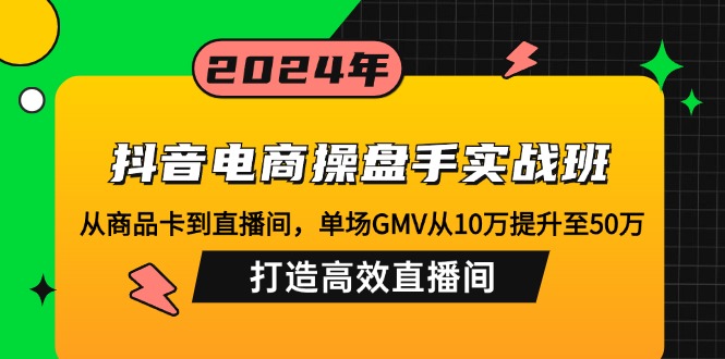 抖音电商操盘手实战班：从商品卡到直播间，单场GMV从10万提升至50万，…-轻创网