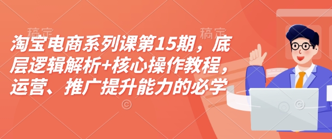 淘宝电商系列课第15期，底层逻辑解析+核心操作教程，运营、推广提升能力的必学课程+配套资料-轻创网