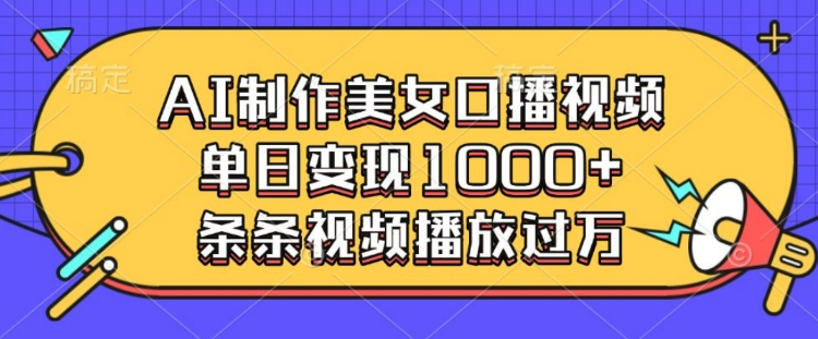 AI制作美女口播视频，单日变现多张，条条视频播放过万-轻创网