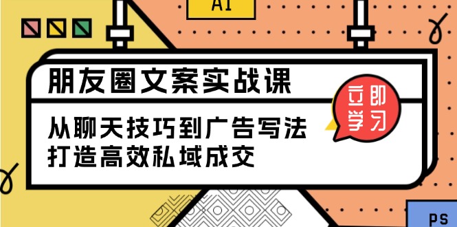 朋友圈文案实战课：从聊天技巧到广告写法，打造高效私域成交-轻创网