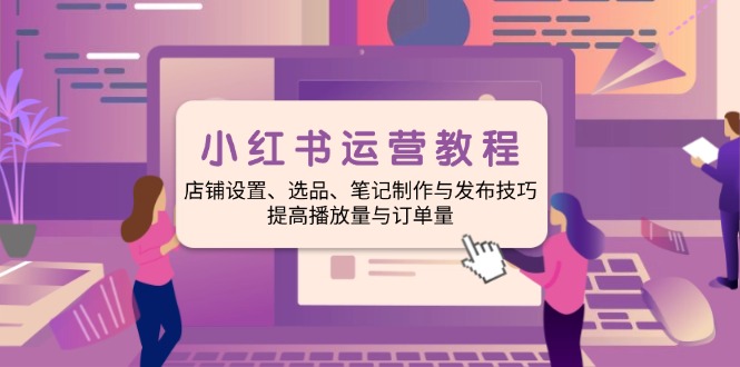 小红书运营教程：店铺设置、选品、笔记制作与发布技巧、提高播放量与订…-轻创网