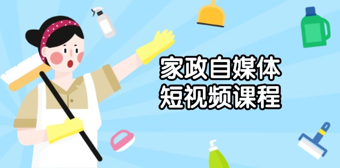 家政 自媒体短视频课程：从内容到发布，解析拍摄与剪辑技巧，打造爆款视频-轻创网