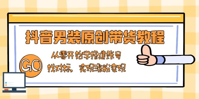 抖音男装原创带货教程：从零开始学搭建账号，找对标，实现涨粉变现-轻创网