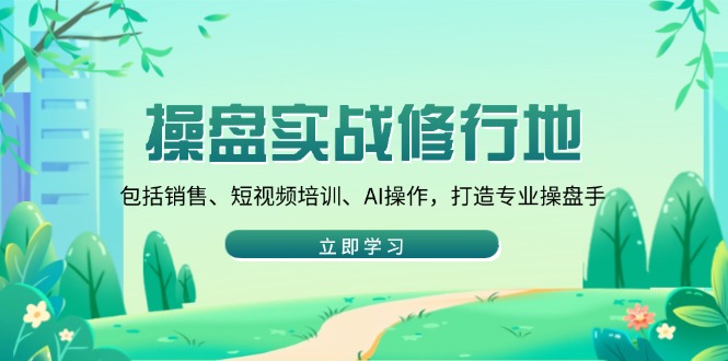 操盘实战修行地：包括销售、短视频培训、AI操作，打造专业操盘手-轻创网