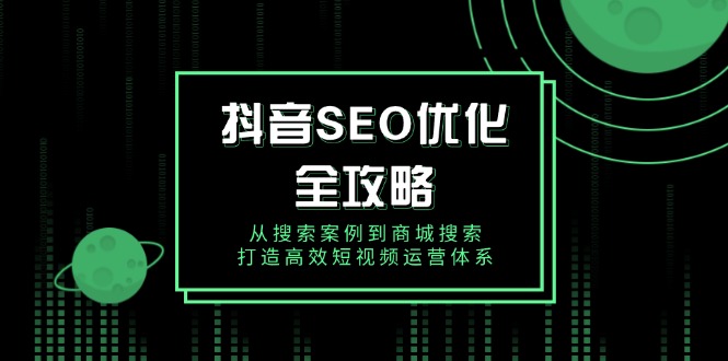 抖音 SEO优化全攻略，从搜索案例到商城搜索，打造高效短视频运营体系-轻创网
