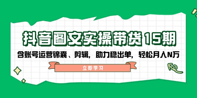 抖音 图文实操带货15期，含账号运营锦囊、剪辑，助力稳出单，轻松月入N万-轻创网