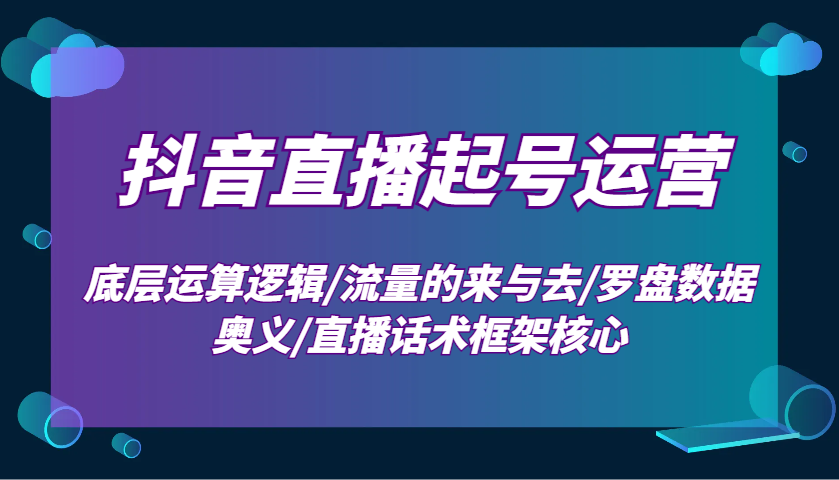 抖音直播起号运营：底层运算逻辑/流量的来与去/罗盘数据奥义/直播话术框架核心-轻创网