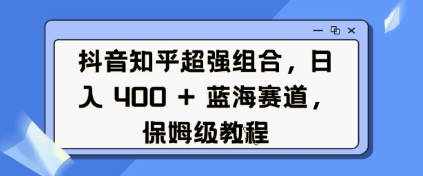 抖音知乎超强组合，日入4张， 蓝海赛道，保姆级教程-轻创网