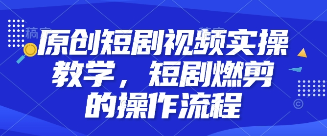 原创短剧视频实操教学，短剧燃剪的操作流程-轻创网