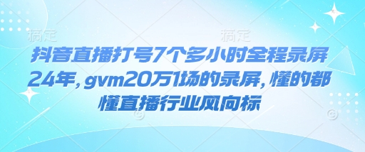 抖音直播打号7个多小时全程录屏24年，gvm20万1场的录屏，懂的都懂直播行业风向标-轻创网
